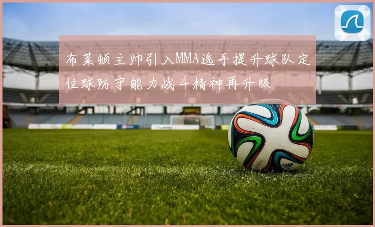 布莱顿主帅引入MMA选手提升球队定位球防守能力战斗精神再升级