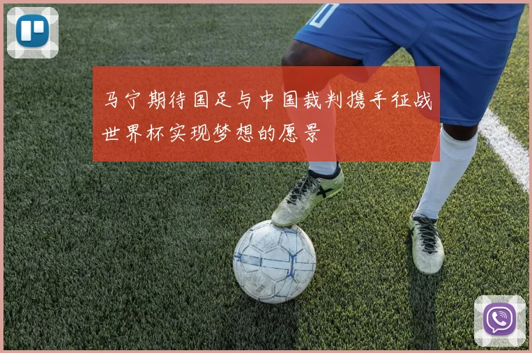 马宁期待国足与中国裁判携手征战世界杯实现梦想的愿景