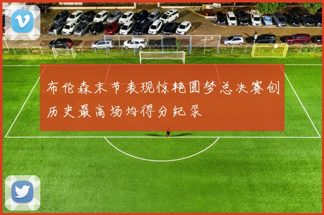 布伦森末节表现惊艳圆梦总决赛创历史最高场均得分纪录