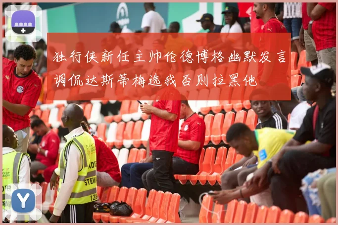 独行侠新任主帅伦德博格幽默发言调侃达斯蒂梅选我否则拉黑他