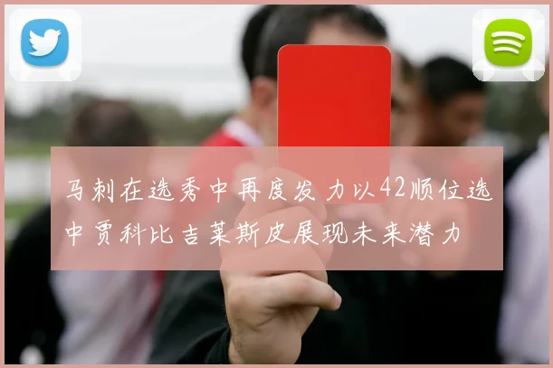 马刺在选秀中再度发力以42顺位选中贾科比吉莱斯皮展现未来潜力
