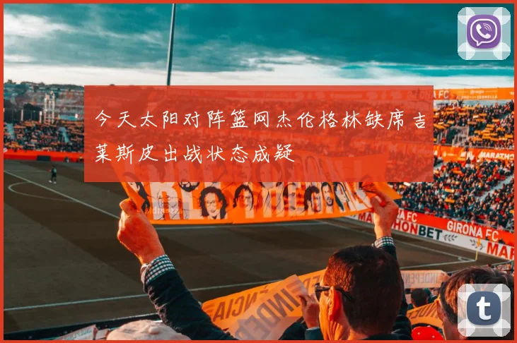 今天太阳对阵篮网杰伦格林缺席吉莱斯皮出战状态成疑