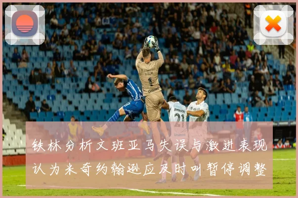 铁林分析文班亚马失误与激进表现认为米奇约翰逊应及时叫暂停调整战术