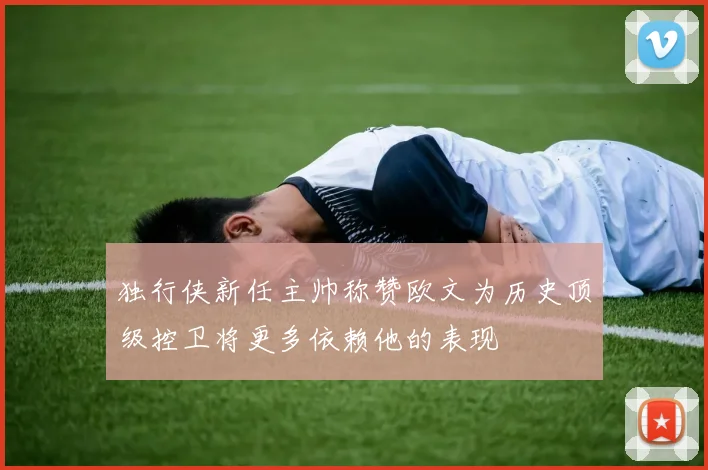 独行侠新任主帅称赞欧文为历史顶级控卫将更多依赖他的表现
