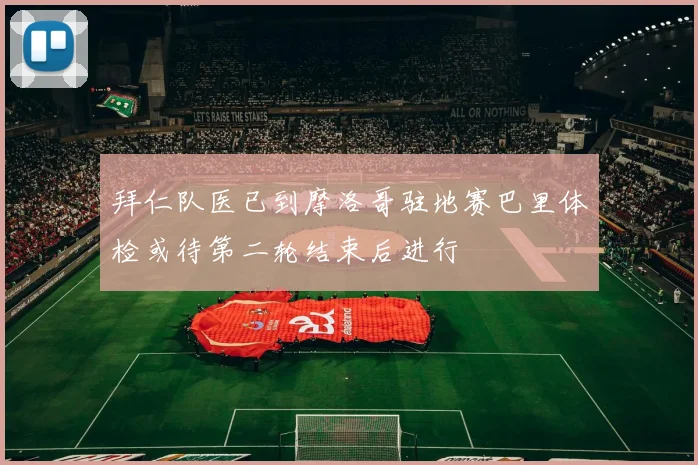 拜仁队医已到摩洛哥驻地赛巴里体检或待第二轮结束后进行
