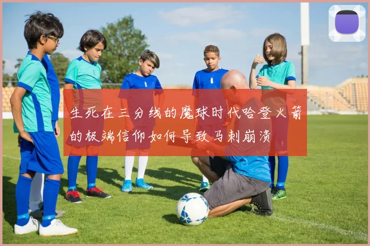 生死在三分线的魔球时代哈登火箭的极端信仰如何导致马刺崩溃