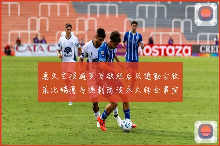 意天空报道罗马欲租后买德勒古欣莱比锡愿与热刺商谈永久转会事宜