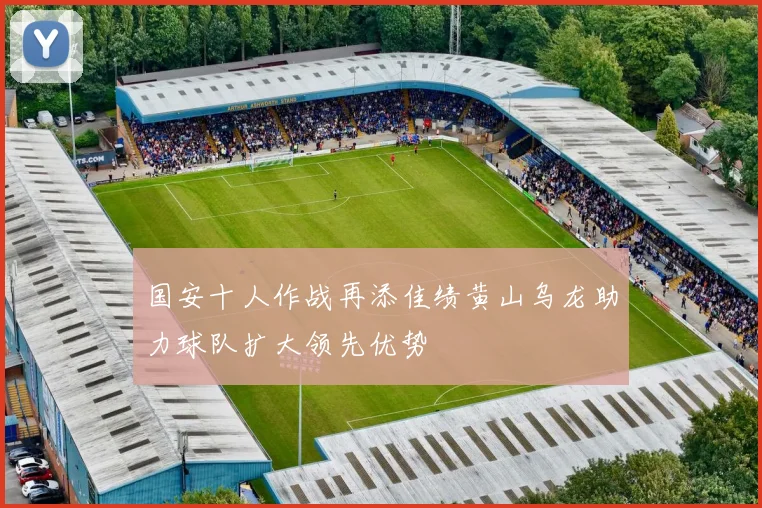 国安十人作战再添佳绩黄山乌龙助力球队扩大领先优势