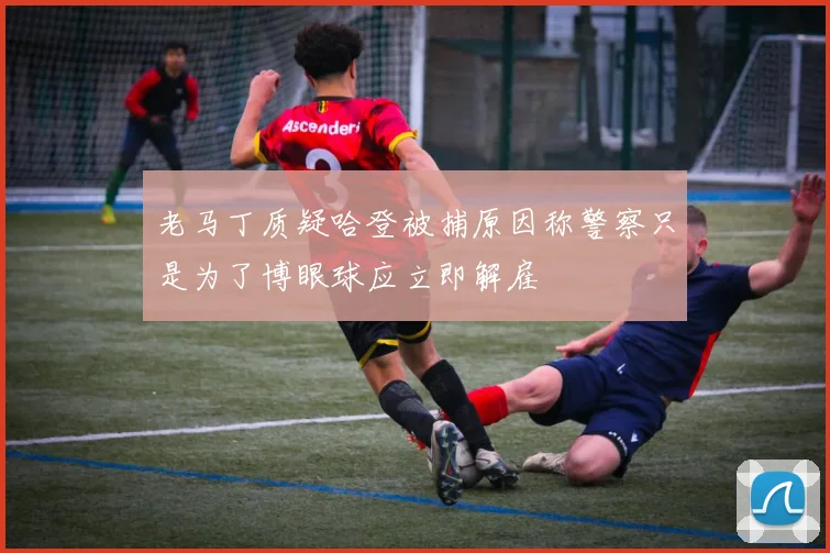 老马丁质疑哈登被捕原因称警察只是为了博眼球应立即解雇