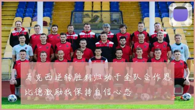 马克西逆转胜利归功于全队合作恩比德激励我保持自信心态