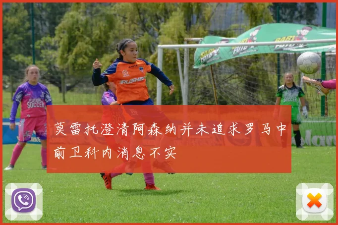 莫雷托澄清阿森纳并未追求罗马中前卫科内消息不实
