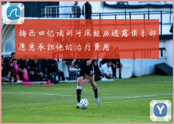 梅西回忆试训河床经历透露俱乐部愿意承担他的治疗费用