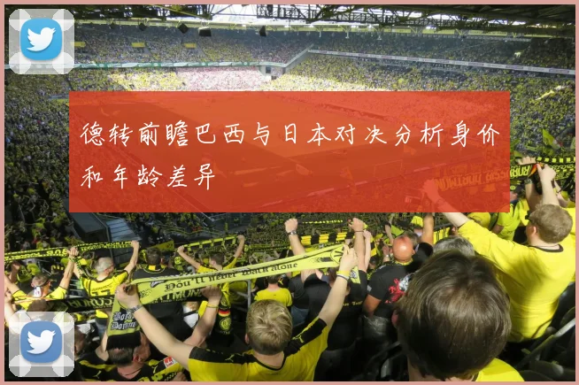 德转前瞻巴西与日本对决分析身价和年龄差异