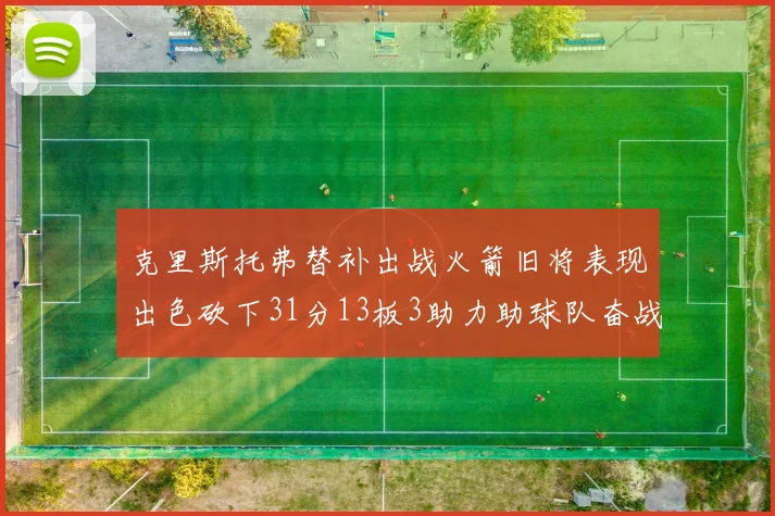 克里斯托弗替补出战火箭旧将表现出色砍下31分13板3助力助球队奋战
