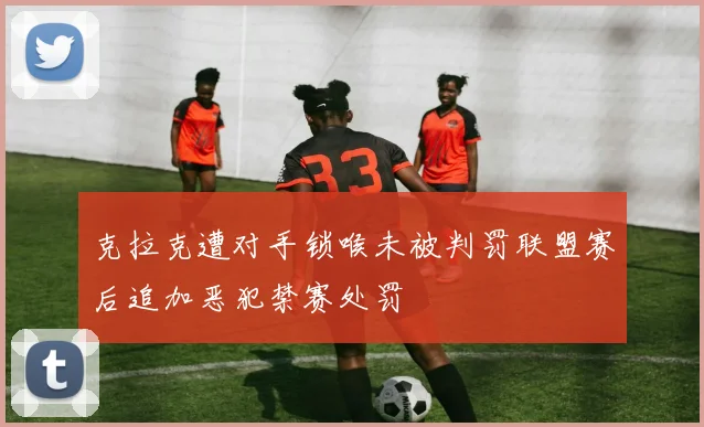 克拉克遭对手锁喉未被判罚联盟赛后追加恶犯禁赛处罚