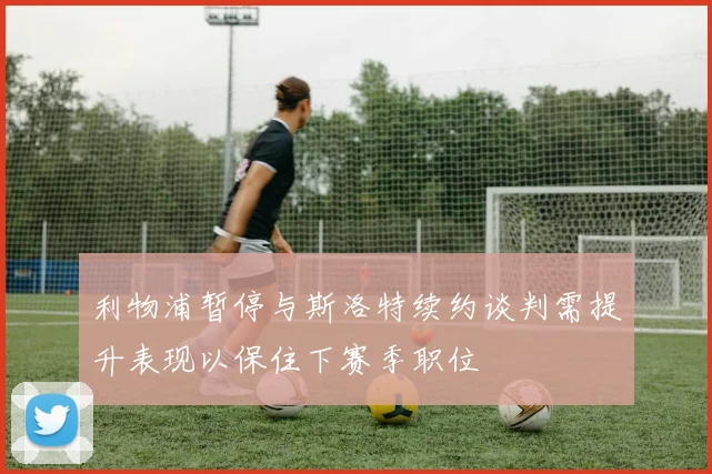 利物浦暂停与斯洛特续约谈判需提升表现以保住下赛季职位