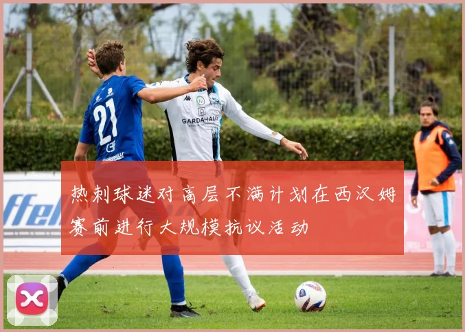 热刺球迷对高层不满计划在西汉姆赛前进行大规模抗议活动