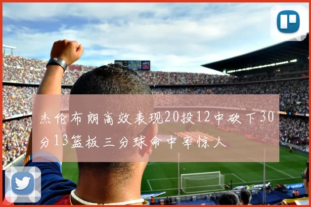 杰伦布朗高效表现20投12中砍下30分13篮板三分球命中率惊人