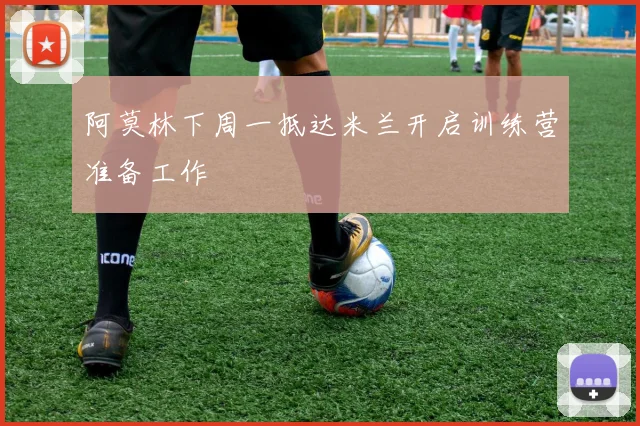 阿莫林下周一抵达米兰开启训练营准备工作