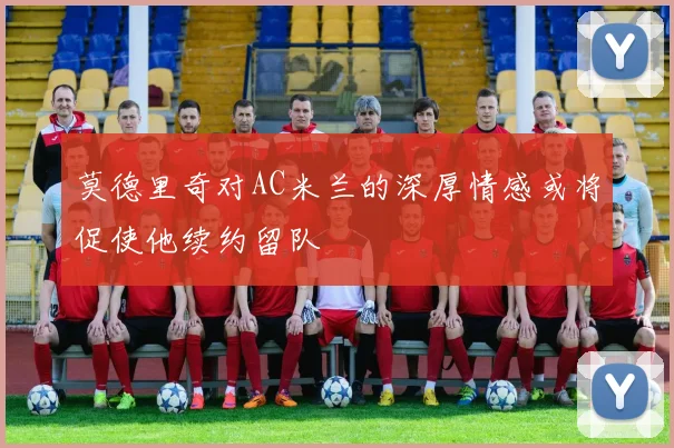 莫德里奇对AC米兰的深厚情感或将促使他续约留队