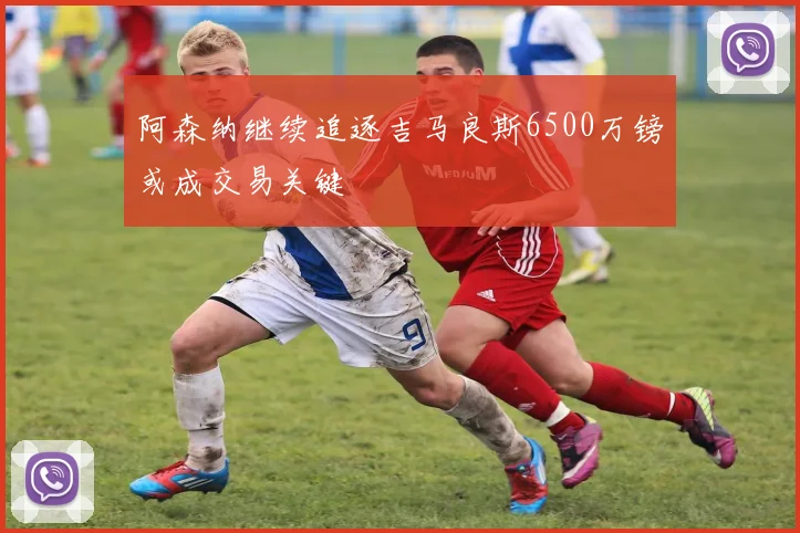 阿森纳继续追逐吉马良斯6500万镑或成交易关键
